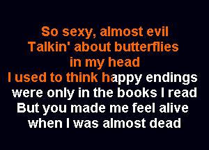 So sexy, almost evil
Talkin' about butterflies
in my head
I used to think happy endings
were only in the books I read
But you made me feel alive
when I was almost dead