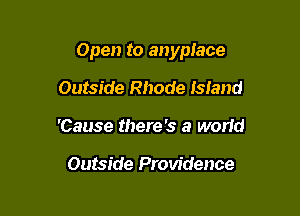 Open to anyplace

Outside Rhode Island
'Cause there's a world

Outside Providence