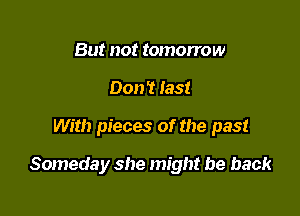 But not tomorrow
Don't last

With pieces of the past

Someday she might be back