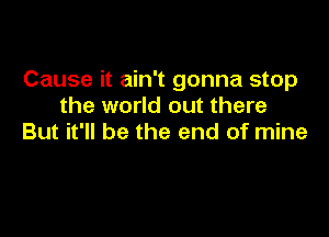 Cause it ain't gonna stop
the world out there

But it'll be the end of mine