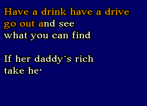 Have a drink have a drive
go out and see
what you can find

If her daddys rich
take 118'