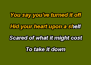 You say you 've turned it of!

Hid your heart upon a shelf

Scared of what it might cost

To take it down