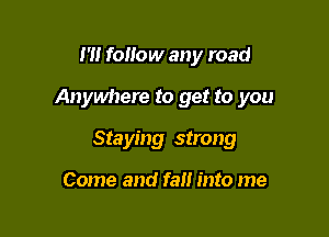I '1! follow any road

Anywhere to get to you

Staying strong

Come and fall into me