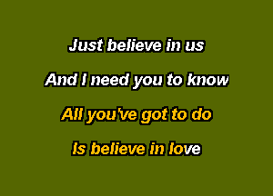 Just heh'eve in us

And I need you to know

AM you 've got to do

Is believe in love