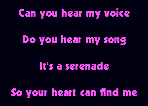 Can you hear my voice

Do you hear my song

It's a serenade

So your heart can find me