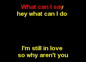 What can I say
hey what can I do

I'm still in love
so why aren't you