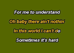 For me to understand

Oh baby there ain't nothin'

In this world I can't do

Sometimes it's hard