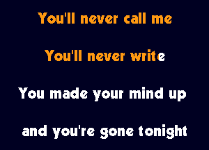 You'll never call me
You'll never write

You made your mind up

and you're gone tonight