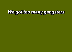 We got too many gangsters