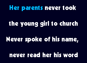 Her parents never took
the young girl to church
Never spoke of his name,

never read her his word