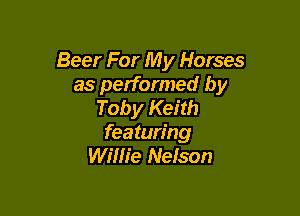Beer For My Horses
as performed by
Toby Keith

featuring
Willie Nelson