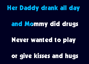Her Daddy drank all day
and Mommy did drugs
Never wanted to play

or give kisses and hugs