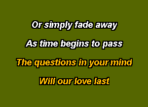 Or simply fade away

As time begins to pass

The questions in your mind

Will our love 135!