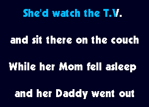 She'd watch the TM.
and sit there on the couch
While her Mom fell asleep

and her Daddy went out
