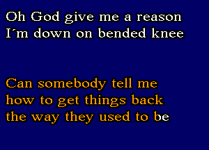 Oh God give me a reason
I'm down on bended knee

Can somebody tell me
how to get things back
the way they used to be