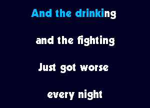 And the drinking

and the fighting

Just got worse

every night