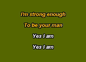 I'm strong enough

To be your man
Yes I am

Yes Iam