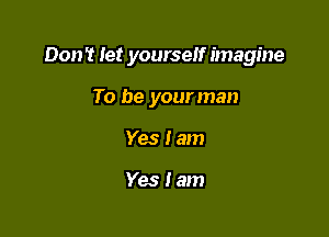 Don't let yourself imagine

To be your man
Yes I am

Yes lam