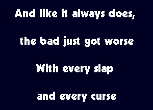 And like it always does,

the bad just got worse

With every slap

and every curse
