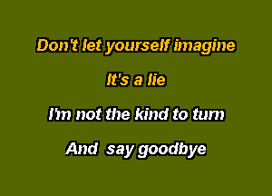 Don't let yourself imagine
It's a lie

m) not the kind to tum

And say goodbye