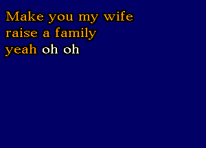 Make you my wife
raise a family
yeah oh oh