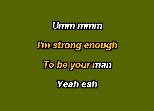 Umm mmm

n strong enough

To be your man

Yeah eah