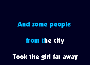 And some people

from the city

Took the girl far away