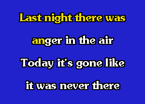 Last night there was
anger in the air
Today it's gone like

it was never there