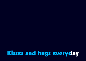 Kisses and hugs everyday