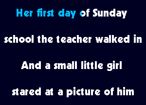 Her fim day of Sunday
school the teacher walked in
And a small little girl

stared at a picture of him