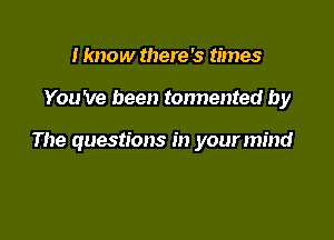 I know there '5 times

You 've been tonnented by

The questions in your mind