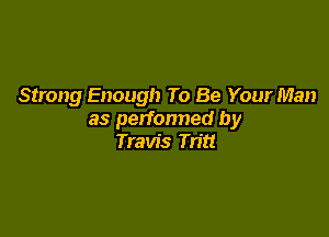 Strong Enough To Be Your Man

as perfonned by
Travis Tritt