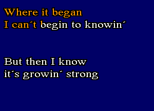 XVhere it began
I can't begin to knowin'

But then I know
ifs growin' strong