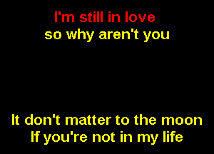 I'm still in love
so why aren't you

It don't matter to the moon
If you're not in my life