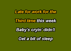 Late for work for the
Third time this week

Baby's cryin' did!

Get a bit of sleep