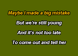 Maybe lmade a big mistake

But we 're still young
And it's not too late

To come out and ten her