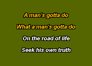 A man's gotta do

What a man's gotta do

On the road of life

Seek his own truth