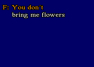 F2 You don't
bring me flowers