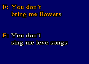 F2 You don't
bring me flowers

F2 You don't
sing me love songs