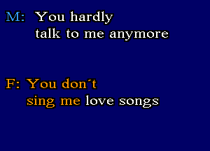 M2 You hardly
talk to me anymore

F2 You don't
sing me love songs