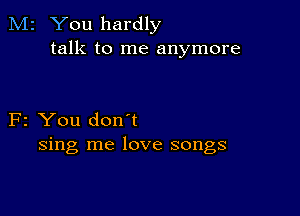 M2 You hardly
talk to me anymore

F2 You don't
sing me love songs