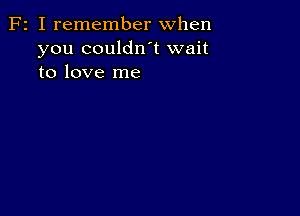 F2 I remember when
you couldn't wait
to love me