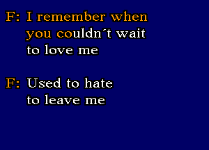 F2 I remember when
you couldn't wait
to love me

F2 Used to hate
to leave me