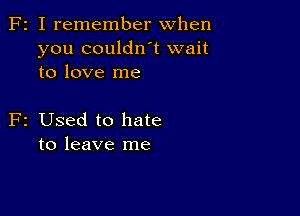 F2 I remember when
you couldn't wait
to love me

F2 Used to hate
to leave me