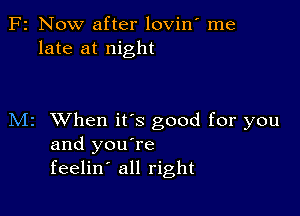 F2 Now after lovin' me
late at night

M2 When ifs good for you
and you're
feelin' all right