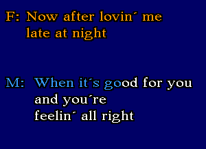 F2 Now after lovin' me
late at night

M2 When ifs good for you
and you're
feelin' all right