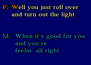 F2 XVell you just roll over
and turn out the light

M2 When ifs good for you
and you're
feelin' all right