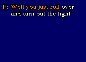 F2 XVell you just roll over
and turn out the light