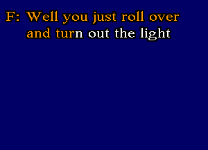 F2 XVell you just roll over
and turn out the light