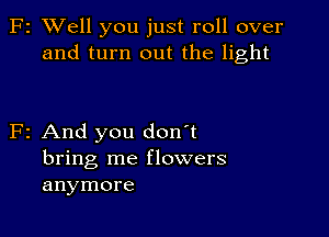 F2 XVell you just roll over
and turn out the light

F2 And you don't
bring me flowers
anymore